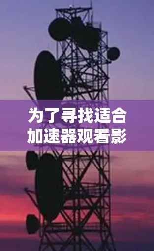 为了寻找适合加速器观看影视内容的工具,以下是根据您的需求整理的详细分析和推荐 为了寻找适合加速器观看影视内容的工具,以下是根据您的需求整理的详细分析和推荐