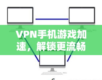 VPN手机游戏加速，解锁更流畅的游戏体验