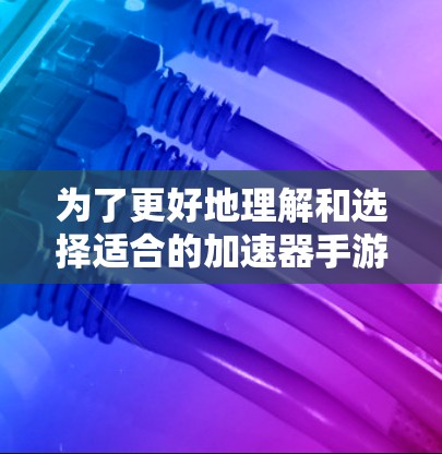 为了更好地理解和选择适合的加速器手游连接工具，以下是一些关键点和建议