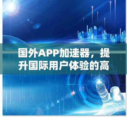 国外APP加速器，提升国际用户体验的高效解决方案