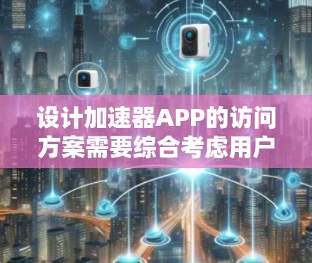 设计加速器APP的访问方案需要综合考虑用户体验、安全性、性能优化等多个方面。以下是一个结构化的方案概述