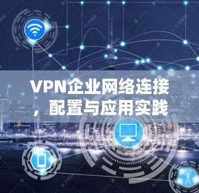 VPN企业网络连接,配置与应用实践 VPN企业网络连接,配置与应用实践