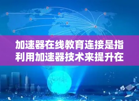 加速器在线教育连接是指利用加速器技术来提升在线教育平台的网络性能，从而优化用户体验和资源访问效率。以下是关于如何在在线教育环境中连接加速器的一些关键点和步骤