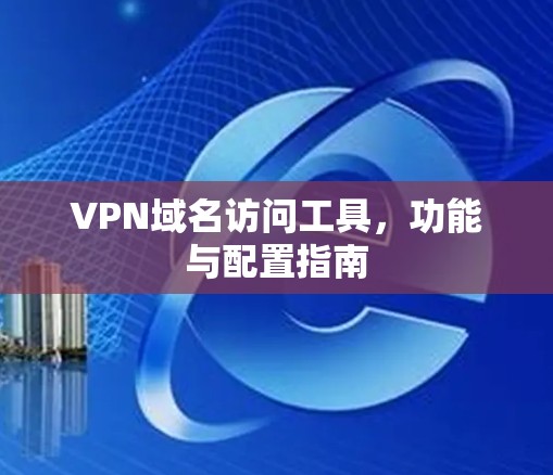VPN域名访问工具，功能与配置指南
