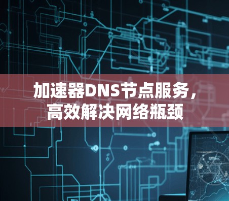 加速器DNS节点服务，高效解决网络瓶颈