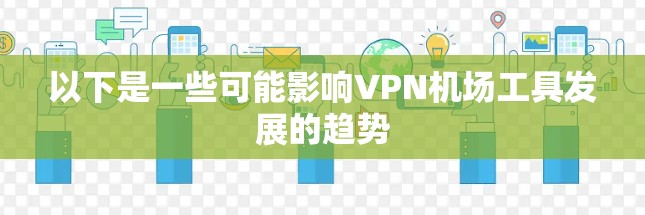 以下是一些可能影响VPN机场工具发展的趋势