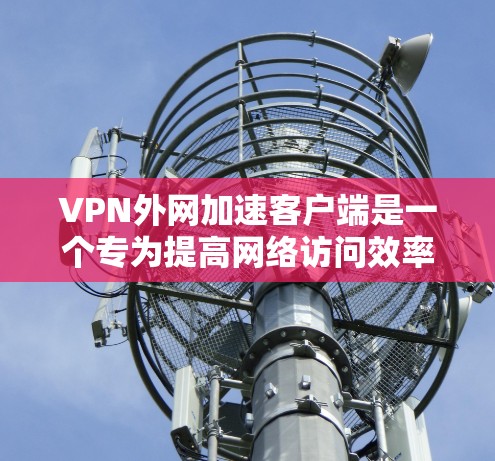 VPN外网加速客户端是一个专为提高网络访问效率设计的软件，适用于通过VPN连接到外部网络。以下是对该客户端的详细分析和总结