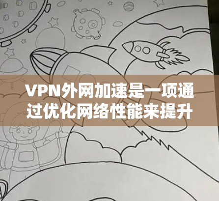 VPN外网加速是一项通过优化网络性能来提升访问外网速度和稳定性的技术，以下是对该技术的详细分析和总结