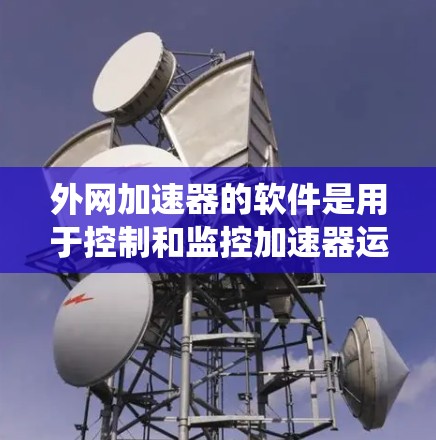 外网加速器的软件是用于控制和监控加速器运行的关键系统，帮助研究人员精确调控粒子运动和实验条件。以下是对该软件功能和开发的详细分析