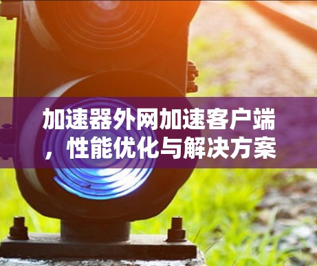 加速器外网加速客户端，性能优化与解决方案