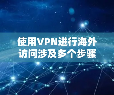 使用VPN进行海外访问涉及多个步骤，每个步骤都需要仔细处理以确保顺利成功。以下是详细的指导和注意事项