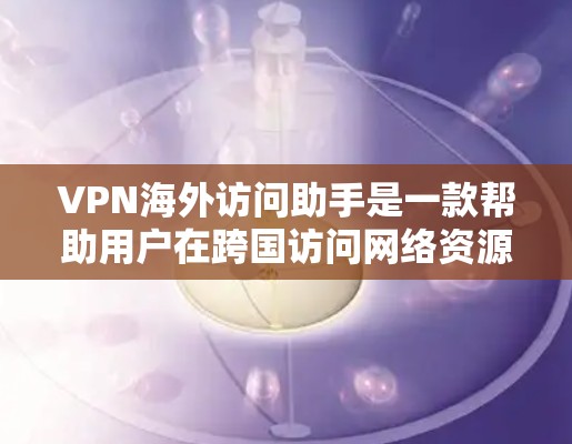VPN海外访问助手是一款帮助用户在跨国访问网络资源的工具，通过使用VPN技术，用户可以在公共网络上建立安全的通道，访问受限于地区的网站或资源。以下是对VPN海外访问助手的详细分析和建议