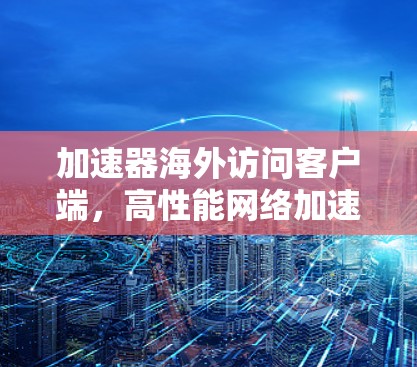 加速器海外访问客户端，高性能网络加速解决方案