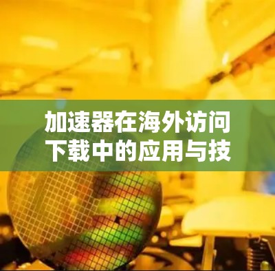 加速器在海外访问下载中的应用与技术挑战