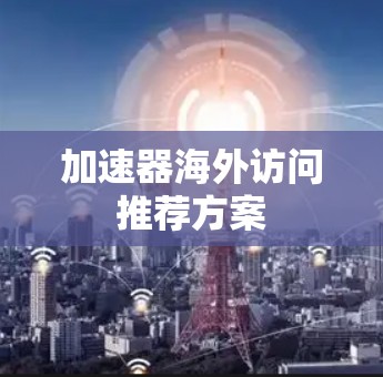 加速器海外访问推荐方案