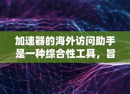 加速器的海外访问助手是一种综合性工具，旨在帮助用户高效、安全地访问国外网站，绕开地理或网络限制，提升访问速度和隐私保护。以下是该工具的详细解析