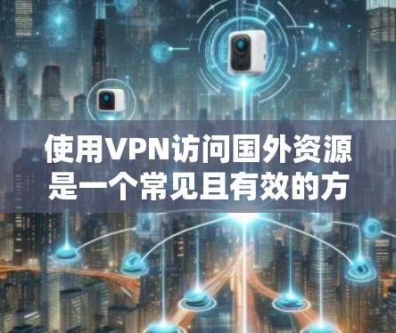使用VPN访问国外资源是一个常见且有效的方法，但需要注意以下几点