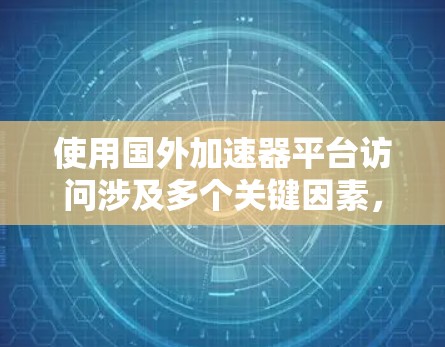 使用国外加速器平台访问涉及多个关键因素，需要综合考虑以下几个方面