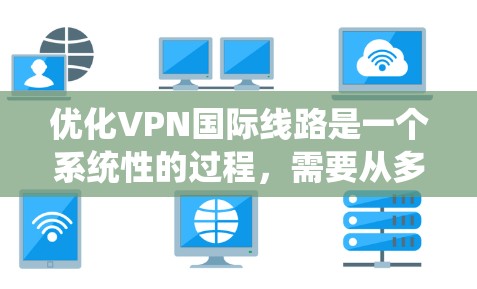 优化VPN国际线路是一个系统性的过程，需要从多个方面进行综合考虑。以下是一个分步骤的优化指南