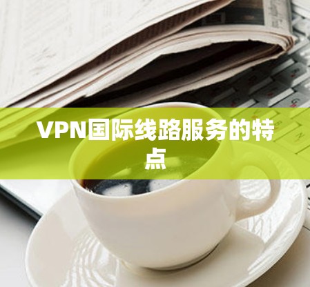 VPN国际线路服务的特点 VPN国际线路服务的特点