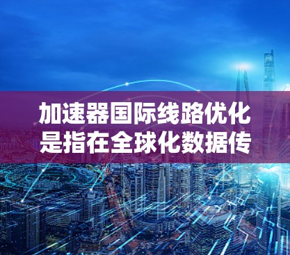 加速器国际线路优化是指在全球化数据传输场景下,通过技术手段最大化利用现有网络资源,提升数据传输效率和性能的过程。以下是一些关键的优化策略和方法 加速器国际线路优化是指在全球化数据传输场景下,通过技术手段最大化利用现有网络资源,提升数据传输效率和性能的过程。以下是一些关键的优化策略和方法
