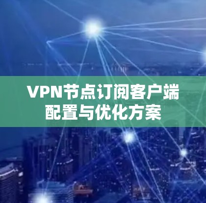 VPN节点订阅客户端配置与优化方案