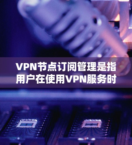 VPN节点订阅管理是指用户在使用VPN服务时，对于订阅账户的管理过程。这包括从选择和购买VPN服务到管理和维护订阅账户的各个方面。以下是关于VPN节点订阅管理的详细指南