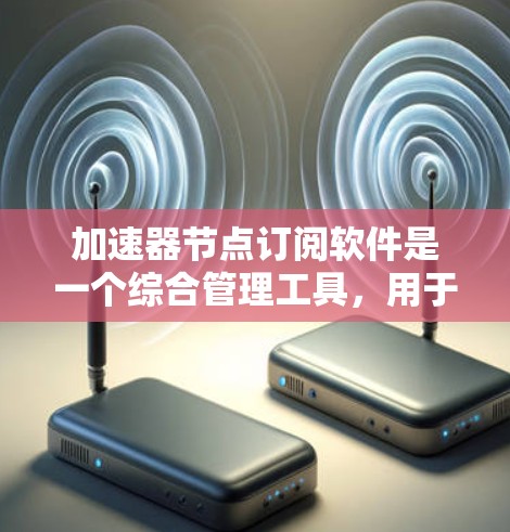 加速器节点订阅软件是一个综合管理工具，用于监控、自动化和优化加速器节点的运行。以下是对该软件的详细总结