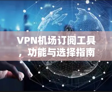 VPN机场订阅工具，功能与选择指南