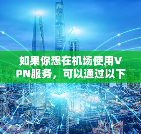 如果你想在机场使用VPN服务,可以通过以下几种方式实现 如果你想在机场使用VPN服务,可以通过以下几种方式实现
