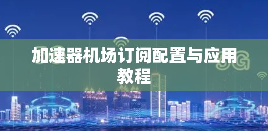 加速器机场订阅配置与应用教程 加速器机场订阅配置与应用教程