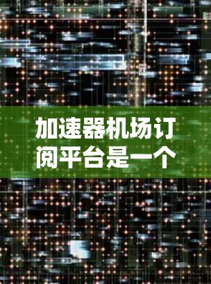 加速器机场订阅平台是一个为用户提供高性能加速服务的订阅型平台，旨在满足需要快速数据处理和应用加速的用户需求。以下是对这一平台的详细分析和总结