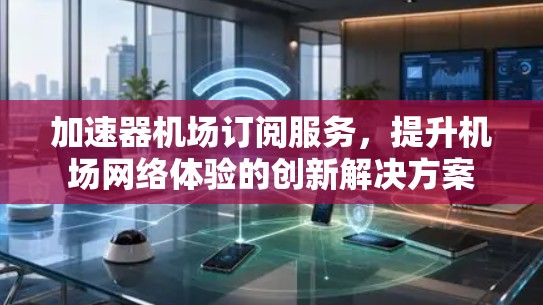 加速器机场订阅服务，提升机场网络体验的创新解决方案