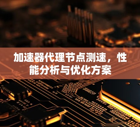加速器代理节点测速，性能分析与优化方案