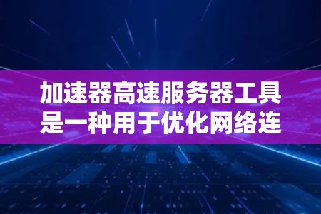 加速器高速服务器工具是一种用于优化网络连接，提升数据传输速度和效率的技术。以下是对其的详细分析和总结