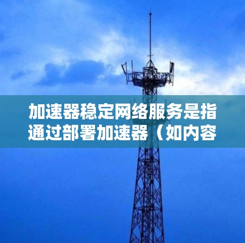 加速器稳定网络服务是指通过部署加速器（如内容分发网络CDN、缓存服务器等）来提高网络服务的速度和稳定性。以下是实现加速器稳定网络服务的关键要点和方法