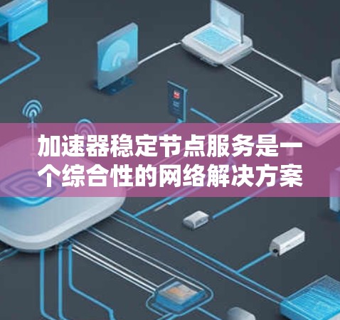 加速器稳定节点服务是一个综合性的网络解决方案，旨在优化数据传输性能并确保网络稳定。以下是对该服务的详细分析和总结