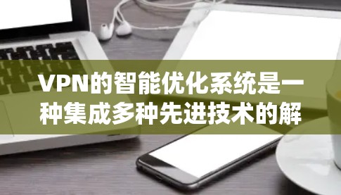VPN的智能优化系统是一种集成多种先进技术的解决方案，旨在提升VPN网络的性能和安全性。以下是对这一系统的详细分析