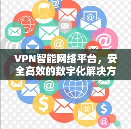 VPN智能网络平台，安全高效的数字化解决方案