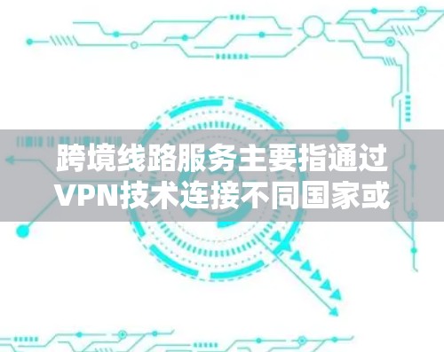 跨境线路服务主要指通过VPN技术连接不同国家或地区的网络,提供安全、稳定、高效的数据传输解决方案。以下是对跨境线路服务的详细分析和总结 跨境线路服务主要指通过VPN技术连接不同国家或地区的网络,提供安全、稳定、高效的数据传输解决方案。以下是对跨境线路服务的详细分析和总结