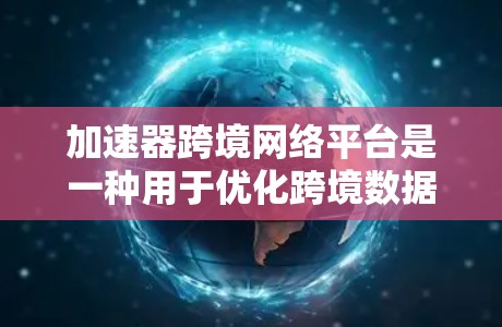加速器跨境网络平台是一种用于优化跨境数据传输的网络解决方案，旨在通过引入加速器技术，提升数据在全球网络环境中的传输效率和性能。以下是关于加速器跨境网络平台的详细介绍