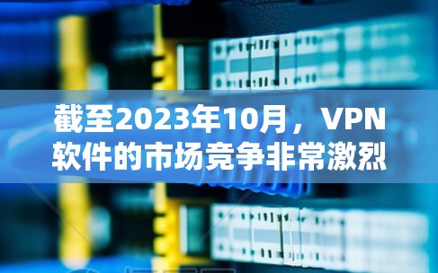 截至2023年10月，VPN软件的市场竞争非常激烈，各大品牌都有其优势和特色。以下是一些主要的VPN软件品牌及其特点，供您参考