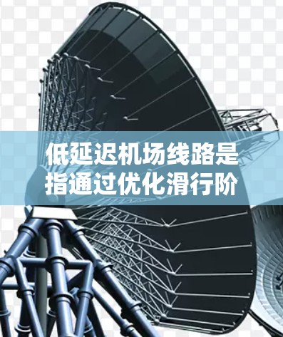 低延迟机场线路是指通过优化滑行阶段的各个环节，最大限度地减少飞机在跑道上的等待时间，从而提高机场的整体运营效率。以下是对低延迟机场线路的详细分析