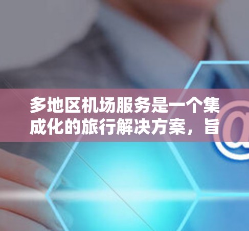 多地区机场服务是一个集成化的旅行解决方案，旨在为用户提供全面的便利性和舒适性。以下是对多地区机场服务的详细总结
