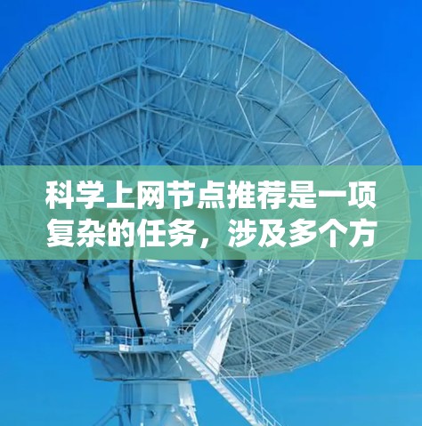 科学上网节点推荐是一项复杂的任务,涉及多个方面的知识和技能。以下是一个系统化的步骤指南,帮助您理解并实施节点推荐系统 科学上网节点推荐是一项复杂的任务,涉及多个方面的知识和技能。以下是一个系统化的步骤指南,帮助您理解并实施节点推荐系统