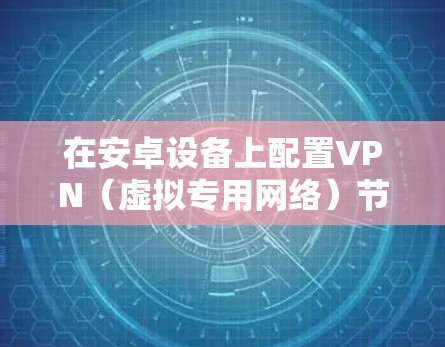 在安卓设备上配置VPN（虚拟专用网络）节点，主要是为了连接到特定的服务器或网络，实现安全、匿名或访问受限制的网络资源。以下是安卓设备上配置VPN节点的一般步骤
