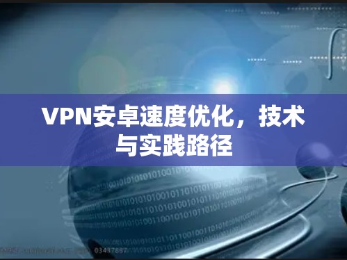 VPN安卓速度优化，技术与实践路径