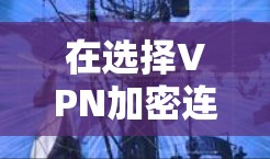 在选择VPN加密连接工具时，可以按照以下几个关键因素进行评估和选择