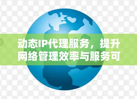 动态IP代理服务,提升网络管理效率与服务可靠性 动态IP代理服务,提升网络管理效率与服务可靠性