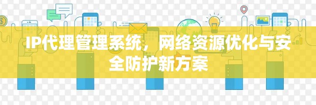IP代理管理系统,网络资源优化与安全防护新方案 IP代理管理系统,网络资源优化与安全防护新方案